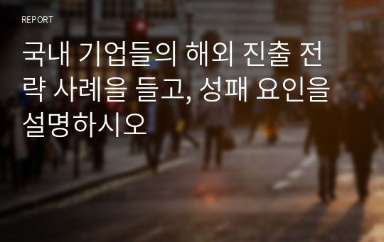 국내 기업들의 해외 진출 전략 사례을 들고, 성패 요인을 설명하시오