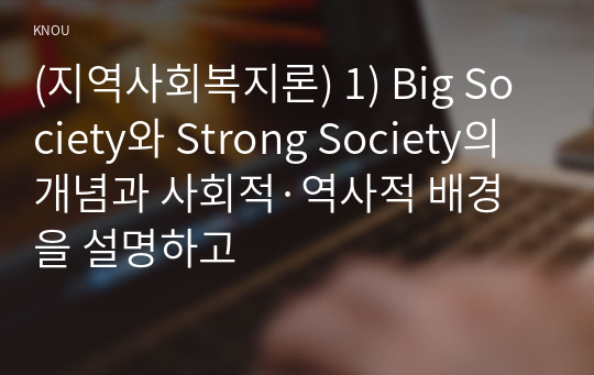 (지역사회복지론) 1) Big Society와 Strong Society의 개념과 사회적·역사적 배경을 설명하고