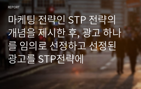 마케팅 전략인 STP 전략의 개념을 제시한 후, 광고 하나를 임의로 선정하고 선정된 광고를 STP전략에