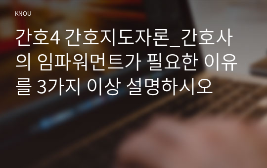 간호4 간호지도자론_간호사의 임파워먼트가 필요한 이유를 3가지 이상 설명하시오