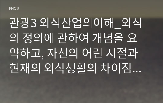 관광3 외식산업의이해_외식의 정의에 관하여 개념을 요약하고, 자신의 어린 시절과 현재의 외식생활의 차이점을 사례를 들어 비교