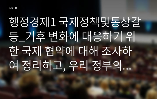 행정경제1 국제정책및통상갈등_기후 변화에 대응하기 위한 국제 협약에 대해 조사하여 정리하고, 우리 정부의 대응에 논의하시오