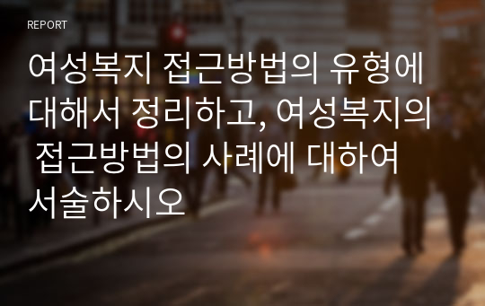 여성복지 접근방법의 유형에 대해서 정리하고, 여성복지의 접근방법의 사례에 대하여 서술하시오