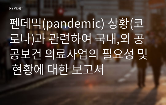 펜데믹(pandemic) 상황(코로나)과 관련하여 국내,외 공공보건 의료사업의 필요성 및 현황에 대한 보고서