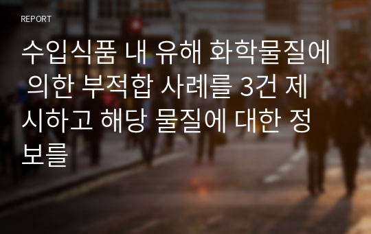 수입식품 내 유해 화학물질에 의한 부적합 사례를 3건 제시하고 해당 물질에 대한 정보를