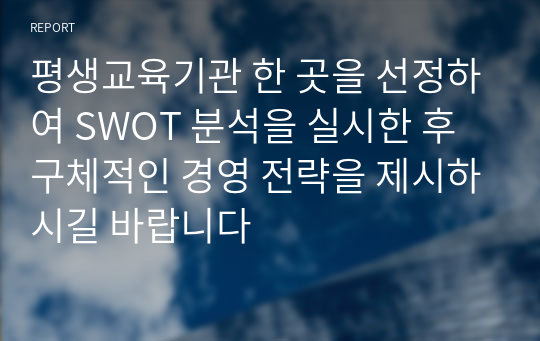 평생교육기관 한 곳을 선정하여 SWOT 분석을 실시한 후 구체적인 경영 전략을 제시하시길 바랍니다