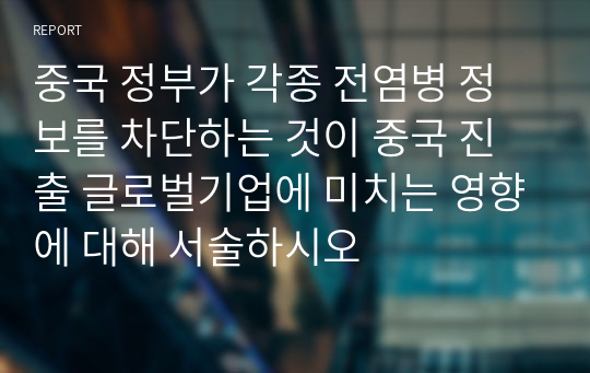 중국 정부가 각종 전염병 정보를 차단하는 것이 중국 진출 글로벌기업에 미치는 영향에 대해 서술하시오