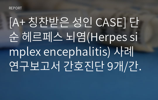 [A+ 칭찬받은 성인 CASE] 단순 헤르페스 뇌염(Herpes simplex encephalitis) 사례연구보고서 간호진단 9개/간호과정2개