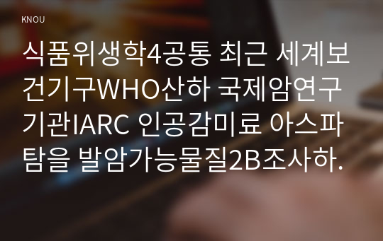 식품위생학4공통 최근 세계보건기구WHO산하 국제암연구기관IARC 인공감미료 아스파탐을 발암가능물질2B조사하여 1일섭취허용량 정의와 산출방법 설명하시오00