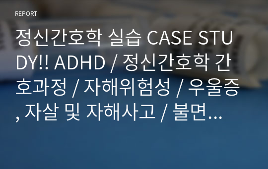 정신간호학 실습 CASE STUDY!! ADHD / 정신간호학 간호과정 / 자해위험성 / 우울증, 자살 및 자해사고 / 불면증 등