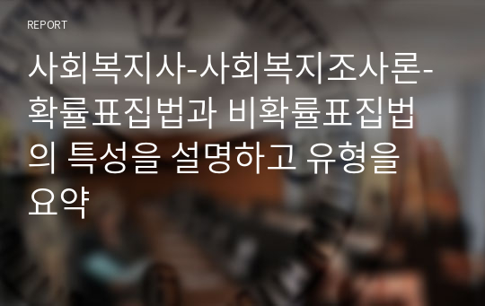 사회복지사-사회복지조사론-확률표집법과 비확률표집법의 특성을 설명하고 유형을 요약