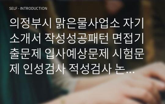 의정부시 맑은물사업소 자기소개서 작성성공패턴 면접기출문제 입사예상문제 시험문제 인성검사 적성검사 논술문제 어학능력검증문제 한국사시험문제