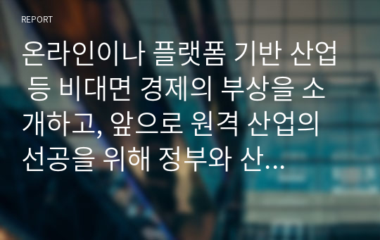 온라인이나 플랫폼 기반 산업 등 비대면 경제의 부상을 소개하고, 앞으로 원격 산업의 선공을 위해 정부와 산업이 해야 할 과제와 방향을 설명하시오