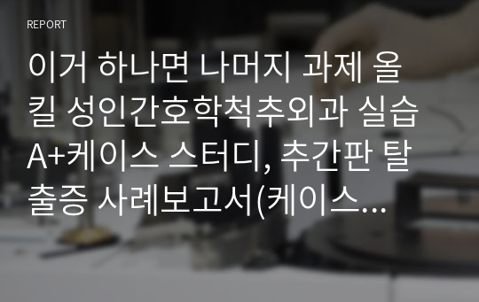 이거 하나면 나머지 과제 올킬 성인간호학척추외과 실습 A+케이스 스터디, 추간판 탈출증 사례보고서(케이스 스터디)