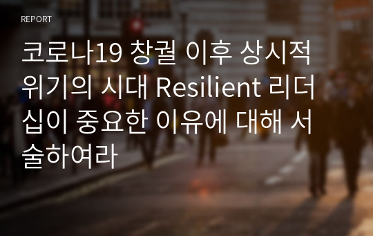 코로나19 창궐 이후 상시적 위기의 시대 Resilient 리더십이 중요한 이유에 대해 서술하여라