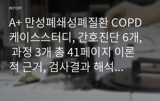 A+ 만성폐쇄성폐질환 COPD 케이스스터디, 간호진단 6개, 과정 3개 총 41페이지 이론적 근거, 검사결과 해석 포함 매우 자세함!!!!!