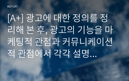 [A+] 광고에 대한 정의를 정리해 본 후, 광고의 기능을 마케팅적 관점과 커뮤니케이션적 관점에서 각각 설명해 봅시다.