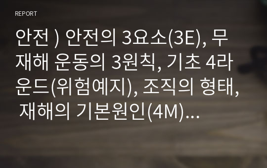 안전 ) 안전의 3요소(3E), 무재해 운동의 3원칙, 기초 4라운드(위험예지), 조직의 형태, 재해의 기본원인(4M), 재해통계, 점검주기에 의한 안전점검의 구분, 안전심리 5요