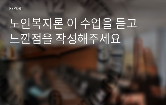 노인복지론 이 수업을 듣고 느낀점을 작성해주세요