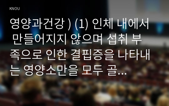 영양과건강 ) (1) 인체 내에서 만들어지지 않으며 섭취 부족으로 인한 결핍증을 나타내는 영양소만을 모두 골라 제시하고, 각각의 체내 작용과 결핍증을 조사하여 설명하시오.