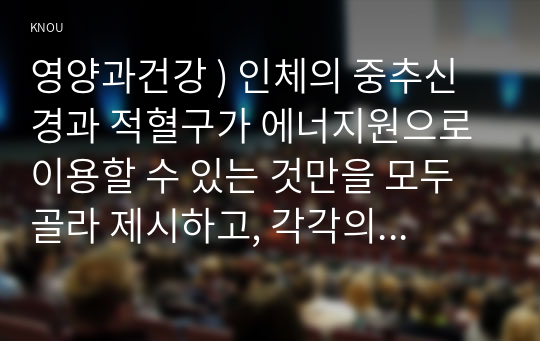 영양과건강 ) 인체의 중추신경과 적혈구가 에너지원으로 이용할 수 있는 것만을 모두 골라 제시하고, 각각의 체내 작용과 급원식품을 쓰시오.