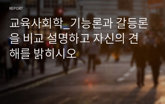 교육사회학_기능론과 갈등론을 비교 설명하고 자신의 견해를 밝히시오