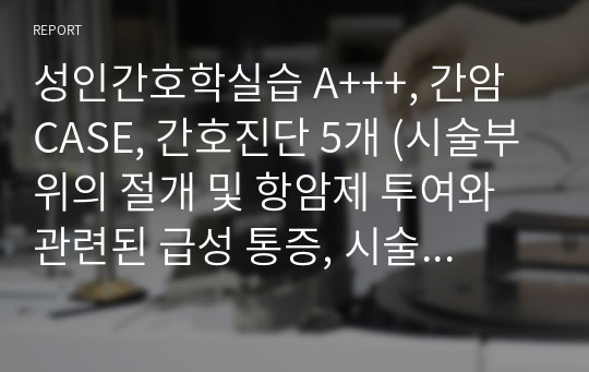 성인간호학실습 A+++, 간암 CASE, 간호진단 5개 (시술부위의 절개 및 항암제 투여와 관련된 급성 통증, 시술 후 항암제 투여와 관련된 고체온, 시술의 실패 경험과 관련된 불안, 간기능 저하로 인한 응고장애와 관련된 출혈의 위험, 시술부위 및 침습적 처치와 관련된 감염의 위험)