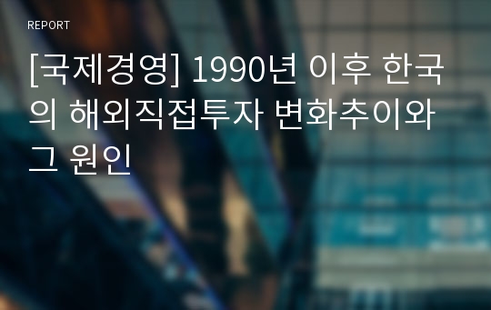 [국제경영] 1990년 이후 한국의 해외직접투자 변화추이와 그 원인