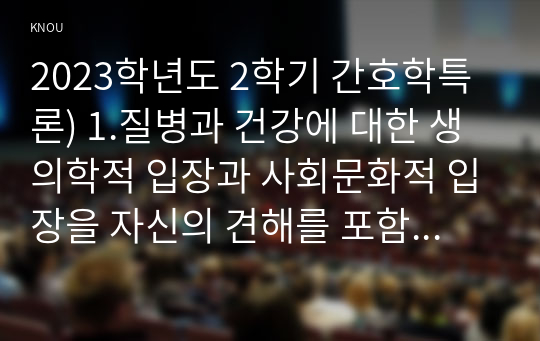 2023학년도 2학기 간호학특론) 1.질병과 건강에 대한 생의학적 입장과 사회문화적 입장을 자신의 견해를 포함하여 비교 설명하시오 2.갈등론적 관점에서 의료인과 환자 관계를 설명하시오. 또한, 현대사회에서 의료인과 환자 관계의 변화를 가져온 요인을 제시하고,그러한 요인이 어떤 변화를 가져왔는지 자신의 견해를 포함하여 설명하시오