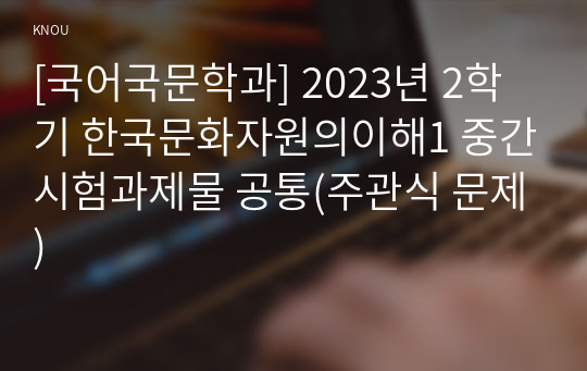 [국어국문학과] 2023년 2학기 한국문화자원의이해1 중간시험과제물 공통(주관식 문제)