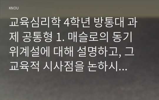 교육심리학 4학년 방통대 과제 공통형 1. 매슬로의 동기위계설에 대해 설명하고, 그 교육적 시사점을 논하시오. 2. 에릭슨의 성격발달단계이론에 대해 설명하고, 그 교육적 시사점을 논하시오.