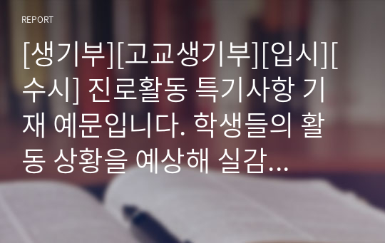 [생기부][고교생기부][입시][수시] 진로활동 특기사항 기재 예문입니다. 학생들의 활동 상황을 예상해 실감 나게 잘 작성된 예문입니다. 모두 23개의 정선된 예문이 탑재되어 있사오니 많은 이용 바랍니다.