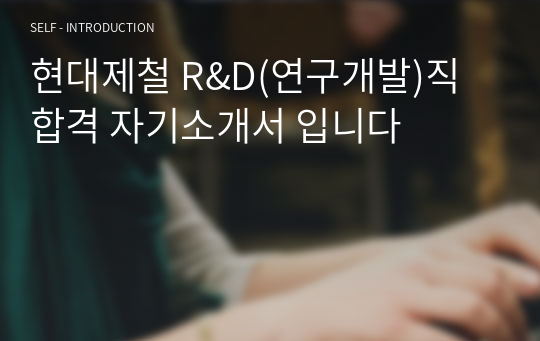 현대제철 R&amp;D(연구개발)직 합격 자기소개서 입니다