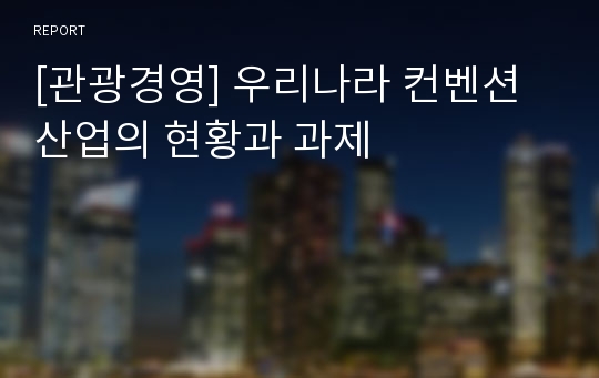 [관광경영] 우리나라 컨벤션산업의 현황과 과제