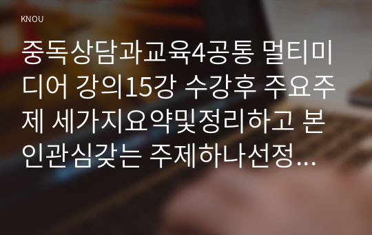 중독상담과교육4공통 멀티미디어 강의15강 수강후 주요주제 세가지요약및정리하고 본인관심갖는 주제하나선정 스마트폰중독 연결논의하시오00