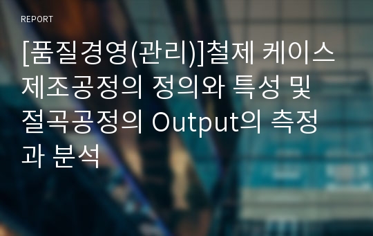 [품질경영(관리)]철제 케이스 제조공정의 정의와 특성 및 절곡공정의 Output의 측정과 분석