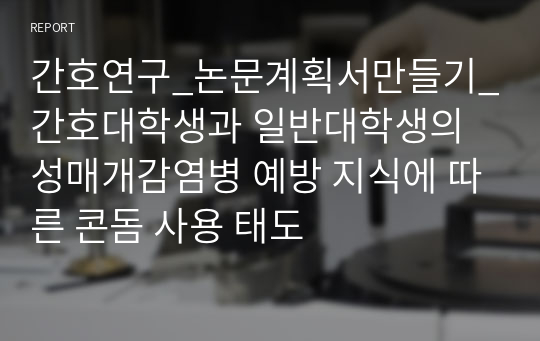 간호연구_논문계획서만들기_간호대학생과 일반대학생의 성매개감염병 예방 지식에 따른 콘돔 사용 태도