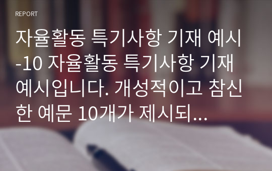 자율활동 특기사항 기재 예시-10 자율활동 특기사항 기재 예시입니다. 개성적이고 참신한 예문 10개가 제시되어 있습니다. 눈코 뜰 새 없이 바쁜 학기 말에 유용하게 사용하시길 바랍니다.