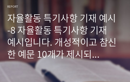 자율활동 특기사항 기재 예시-8 자율활동 특기사항 기재 예시입니다. 개성적이고 참신한 예문 10개가 제시되어 있습니다. 눈코 뜰 새 없이 바쁜 학기 말에 유용하게 사용하시길 바랍니다.