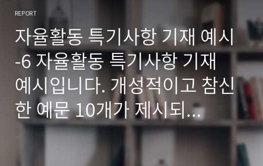 자율활동 특기사항 기재 예시-6 자율활동 특기사항 기재 예시입니다. 개성적이고 참신한 예문 10개가 제시되어 있습니다. 눈코 뜰 새 없이 바쁜 학기 말에 유용하게 사용하시길 바랍니다.