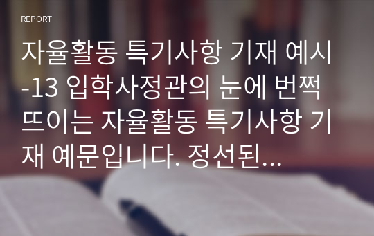 자율활동 특기사항 기재 예시-13 입학사정관의 눈에 번쩍 뜨이는 자율활동 특기사항 기재 예문입니다. 정선된 예문 10개가 한글로 탑재되어 있습니다.