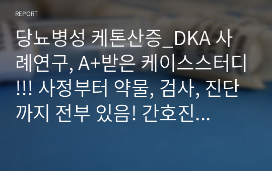 당뇨병성 케톤산증_DKA 사례연구, A+받은 케이스스터디!!! 사정부터 약물, 검사, 진단까지 전부 있음! 간호진단 5개, 간호과정 2개.