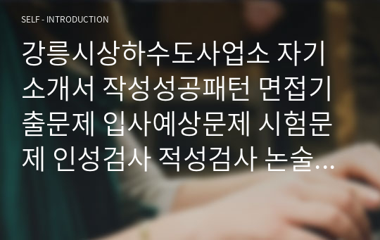 강릉시상하수도사업소 자기소개서 작성성공패턴 면접기출문제 입사예상문제 시험문제 인성검사 적성검사 논술문제 어학능력검증문제 한국사시험문제 기술용어 이해를 검증하는 기출문제