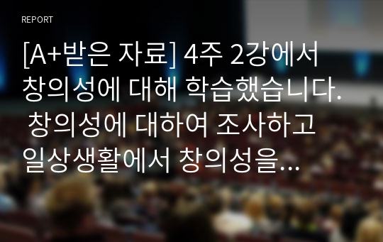 [A+받은 자료] 4주 2강에서 창의성에 대해 학습했습니다. 창의성에 대하여 조사하고 일상생활에서 창의성을 개발할 수 있는 실제적인 사례를 들어 기술하시오.