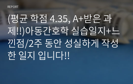 (평균 학점 4.35, A+받은 과제!!)아동간호학 실습일지+느낀점/2주 동안 성실하게 작성한 일지 입니다!!