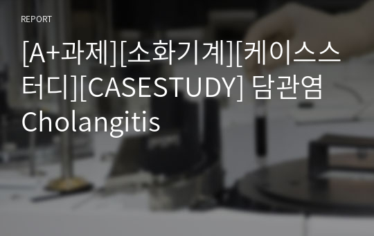 [A+과제][소화기계][케이스스터디][CASESTUDY] 담관염 Cholangitis