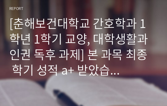 [춘해보건대학교 간호학과 1학년 1학기 교양, 대학생활과인권 독후 과제] 본 과목 최종 학기 성적 a+ 받았습니다.