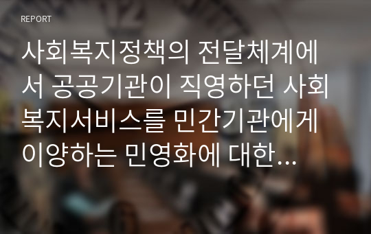 사회복지정책의 전달체계에서 공공기관이 직영하던 사회복지서비스를 민간기관에게 이양하는 민영화에 대한 장점과 단점이 있다. 사회복지 영역에서는 이런 장점과 단점이 있는데도 불구하고 민영화를 한다면 이를 받아들일 수 있는가에 대한 찬성과 반대 의견을 서술하시오