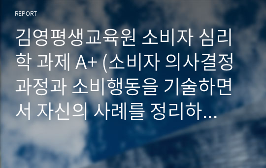 김영평생교육원 소비자 심리학 과제 A+ (소비자 의사결정과정과 소비행동을 기술하면서 자신의 사례를 정리하시오.)