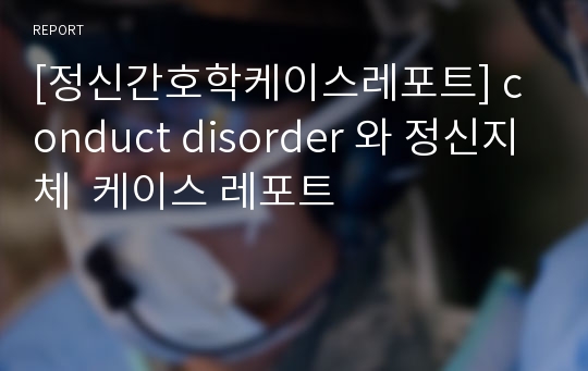 [정신간호학케이스레포트] conduct disorder 와 정신지체  케이스 레포트